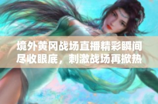 境外黄冈战场直播精彩瞬间尽收眼底，刺激战场再掀热潮