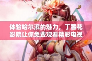 体验哈尔滨的魅力，丁香花影院让你免费观看精彩电视剧内容