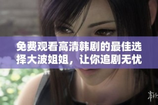 免费观看高清韩剧的最佳选择大波姐姐，让你追剧无忧