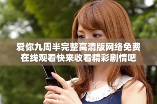 爱你九周半完整高清版网络免费在线观看快来收看精彩剧情吧