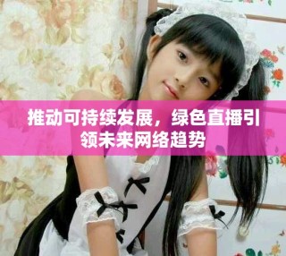 推动可持续发展，绿色直播引领未来网络趋势