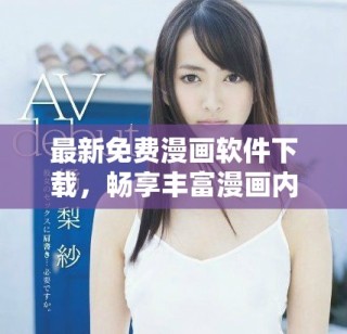 最新免费漫画软件下载，畅享丰富漫画内容的乐趣与精彩