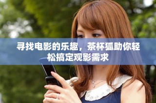 寻找电影的乐趣，茶杯狐助你轻松搞定观影需求