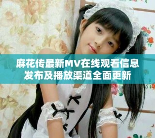 麻花传最新MV在线观看信息发布及播放渠道全面更新