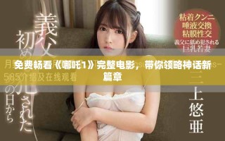 免费畅看《哪吒1》完整电影，带你领略神话新篇章