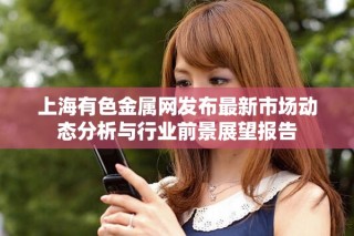 上海有色金属网发布最新市场动态分析与行业前景展望报告
