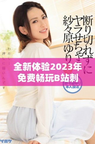 全新体验2023年免费畅玩B站刺激战场攻略与玩法分享