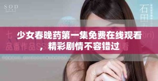 少女春晚药第一集免费在线观看，精彩剧情不容错过