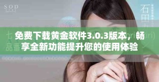 免费下载黄金软件3.0.3版本，畅享全新功能提升您的使用体验