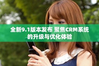 全新9.1版本发布 聚焦CRM系统的升级与优化体验