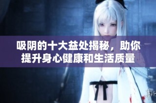 吸阴的十大益处揭秘，助你提升身心健康和生活质量