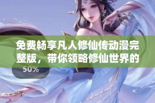 免费畅享凡人修仙传动漫完整版，带你领略修仙世界的奇幻旅程