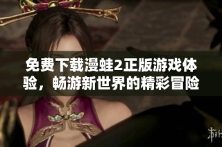 免费下载漫蛙2正版游戏体验，畅游新世界的精彩冒险之旅