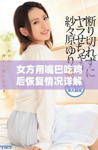 女方用嘴巴吃鸡后恢复情况详解及时间周期分析