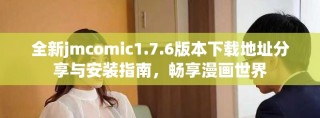 全新jmcomic1.7.6版本下载地址分享与安装指南，畅享漫画世界