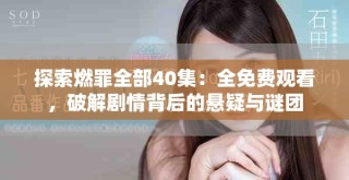 探索燃罪全部40集：全免费观看，破解剧情背后的悬疑与谜团