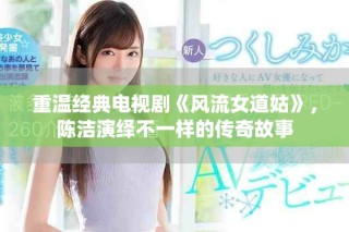 重温经典电视剧《风流女道姑》，陈洁演绎不一样的传奇故事