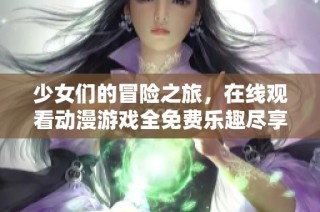 少女们的冒险之旅，在线观看动漫游戏全免费乐趣尽享