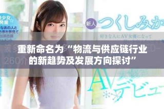 重新命名为“物流与供应链行业的新趋势及发展方向探讨”