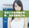 高清少女视频播放集锦，尽享青春魅力与精彩瞬间