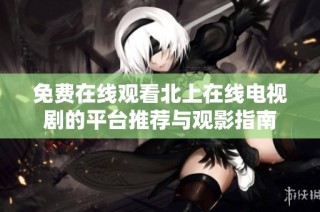 免费在线观看北上在线电视剧的平台推荐与观影指南