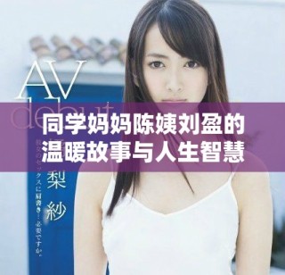 同学妈妈陈姨刘盈的温暖故事与人生智慧分享