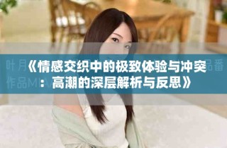 《情感交织中的极致体验与冲突：高潮的深层解析与反思》