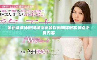 全新鉴黄师应用程序安装指南助你轻松识别不良内容
