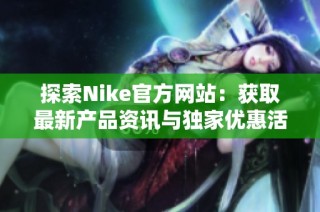 探索Nike官方网站：获取最新产品资讯与独家优惠活动