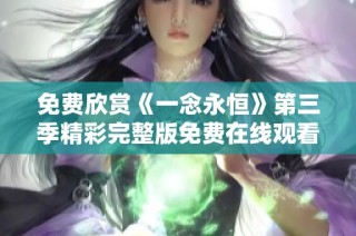 免费欣赏《一念永恒》第三季精彩完整版免费在线观看指南