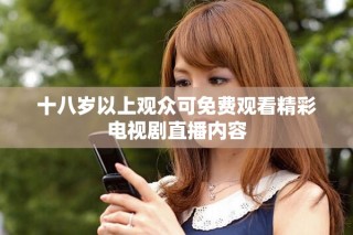 十八岁以上观众可免费观看精彩电视剧直播内容