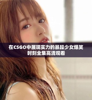 在CSGO中展现实力的暴躁少女爆笑时刻全集高清观看