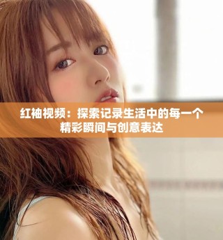 红袖视频：探索记录生活中的每一个精彩瞬间与创意表达