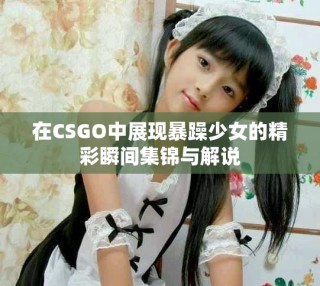 在CSGO中展现暴躁少女的精彩瞬间集锦与解说