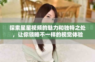探索星星视频的魅力和独特之处，让你领略不一样的视觉体验