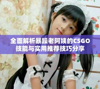 全面解析暴躁老阿姨的CSGO技能与实用推荐技巧分享