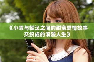 《小乖与糙汉之间的甜蜜爱情故事交织成的浪漫人生》