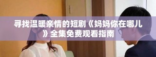 寻找温暖亲情的短剧《妈妈你在哪儿》全集免费观看指南