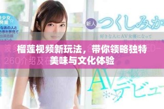 榴莲视频新玩法，带你领略独特美味与文化体验