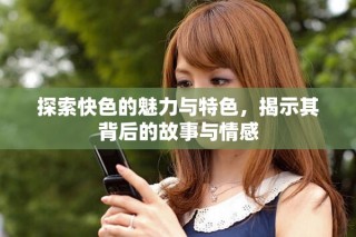探索快色的魅力与特色，揭示其背后的故事与情感