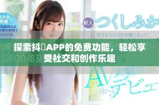 探索抖抈APP的免费功能，轻松享受社交和创作乐趣