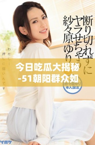 今日吃瓜大揭秘-51朝阳群众如何守护身边的正义