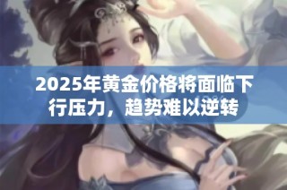 2025年黄金价格将面临下行压力，趋势难以逆转