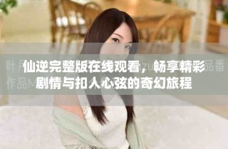 仙逆完整版在线观看，畅享精彩剧情与扣人心弦的奇幻旅程
