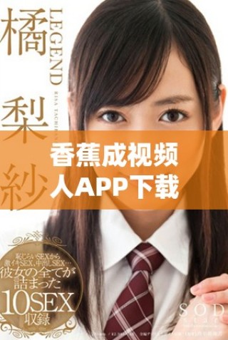 香蕉成视频人APP下载安装攻略详解，轻松开启创作之旅