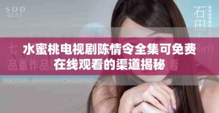 水蜜桃电视剧陈情令全集可免费在线观看的渠道揭秘