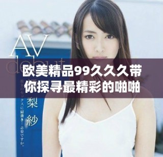 欧美精品99久久久带你探寻最精彩的啪啪体验与乐趣