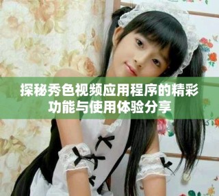 探秘秀色视频应用程序的精彩功能与使用体验分享