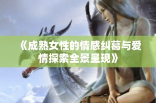 《成熟女性的情感纠葛与爱情探索全景呈现》