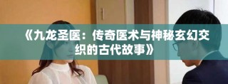 《九龙圣医：传奇医术与神秘玄幻交织的古代故事》